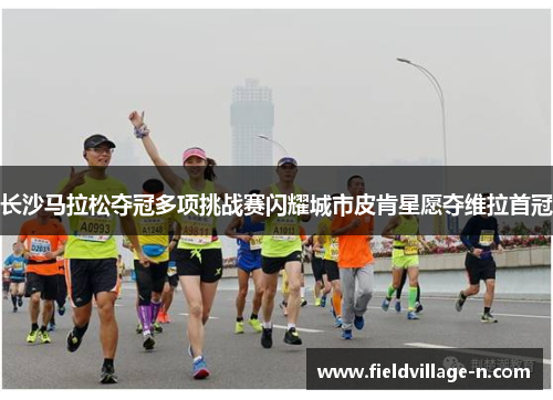 长沙马拉松夺冠多项挑战赛闪耀城市皮肯星愿夺维拉首冠